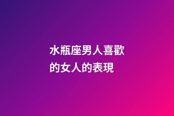 水瓶座男人喜歡的女人的表現-第1張-星座運勢-玄機派