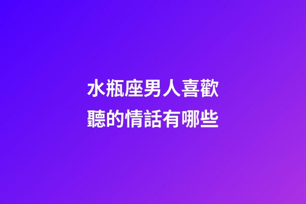水瓶座男人喜歡聽的情話有哪些-第1張-星座運(yùn)勢-玄機(jī)派