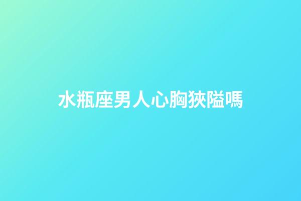 水瓶座男人心胸狹隘嗎-第1張-星座運勢-玄機派