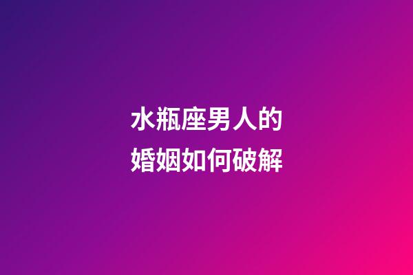 水瓶座男人的婚姻如何破解-第1張-星座運勢-玄機派