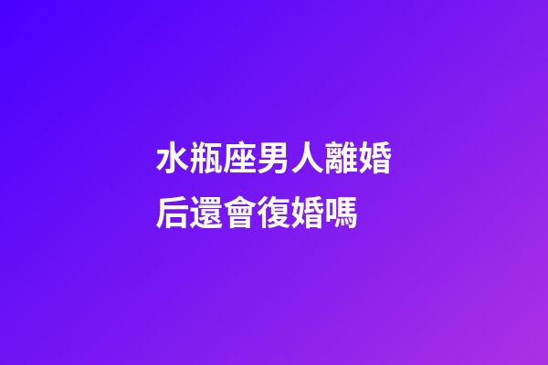 水瓶座男人離婚后還會復婚嗎-第1張-星座運勢-玄機派