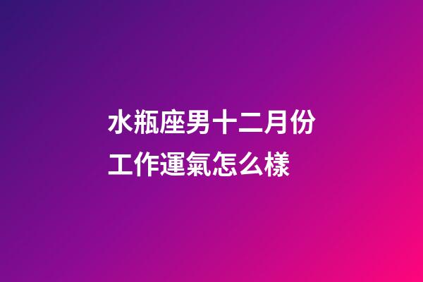 水瓶座男十二月份工作運氣怎么樣-第1張-星座運勢-玄機派
