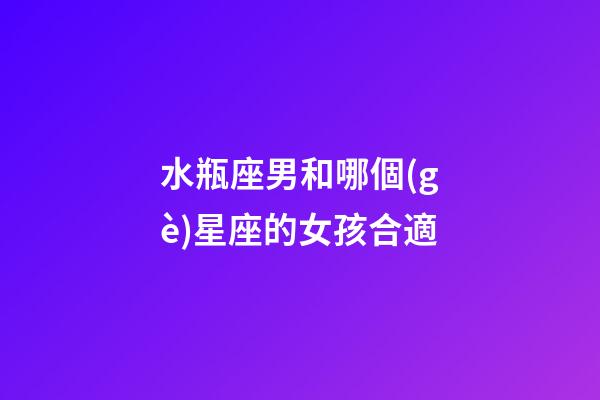 水瓶座男和哪個(gè)星座的女孩合適-第1張-星座運(yùn)勢(shì)-玄機(jī)派