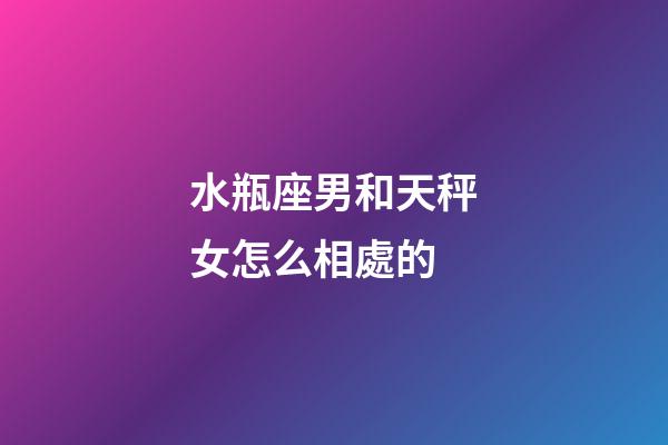 水瓶座男和天秤女怎么相處的-第1張-星座運勢-玄機派