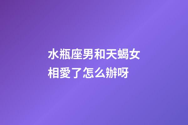水瓶座男和天蝎女相愛了怎么辦呀-第1張-星座運(yùn)勢-玄機(jī)派