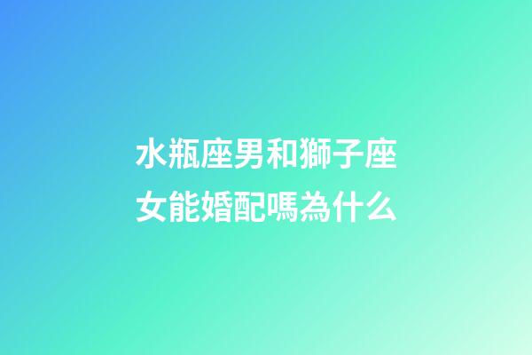 水瓶座男和獅子座女能婚配嗎為什么-第1張-星座運勢-玄機派