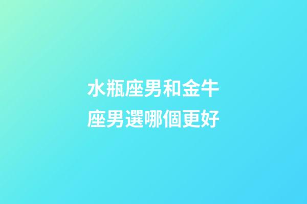 水瓶座男和金牛座男選哪個更好-第1張-星座運勢-玄機派