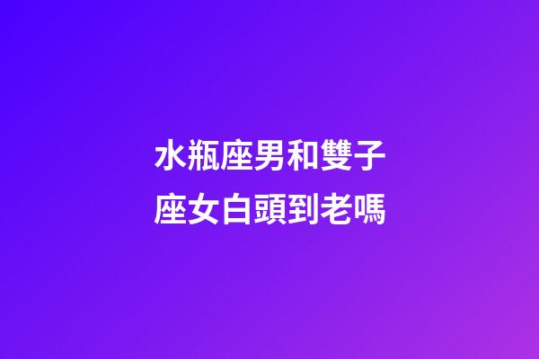 水瓶座男和雙子座女白頭到老嗎-第1張-星座運勢-玄機派