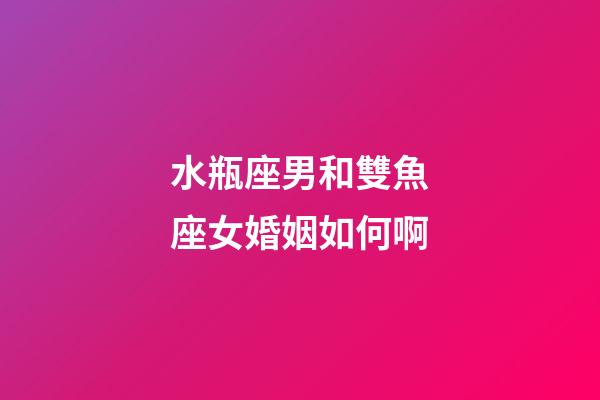 水瓶座男和雙魚座女婚姻如何啊-第1張-星座運勢-玄機派