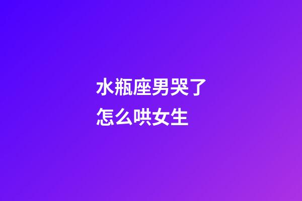 水瓶座男哭了怎么哄女生-第1張-星座運勢-玄機派