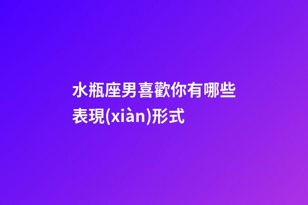 水瓶座男喜歡你有哪些表現(xiàn)形式-第1張-星座運勢-玄機派