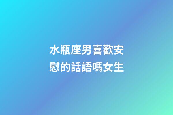 水瓶座男喜歡安慰的話語嗎女生-第1張-星座運勢-玄機派