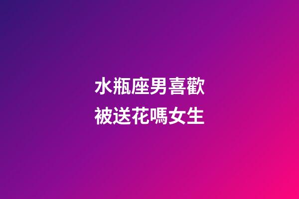 水瓶座男喜歡被送花嗎女生-第1張-星座運(yùn)勢(shì)-玄機(jī)派