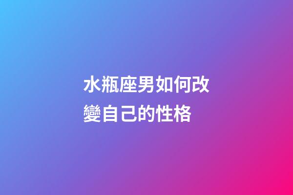 水瓶座男如何改變自己的性格-第1張-星座運勢-玄機派