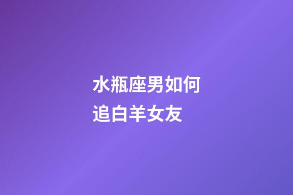 水瓶座男如何追白羊女友-第1張-星座運勢-玄機派