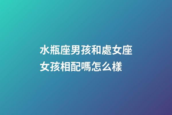 水瓶座男孩和處女座女孩相配嗎怎么樣-第1張-星座運(yùn)勢(shì)-玄機(jī)派