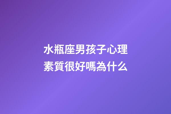 水瓶座男孩子心理素質很好嗎為什么