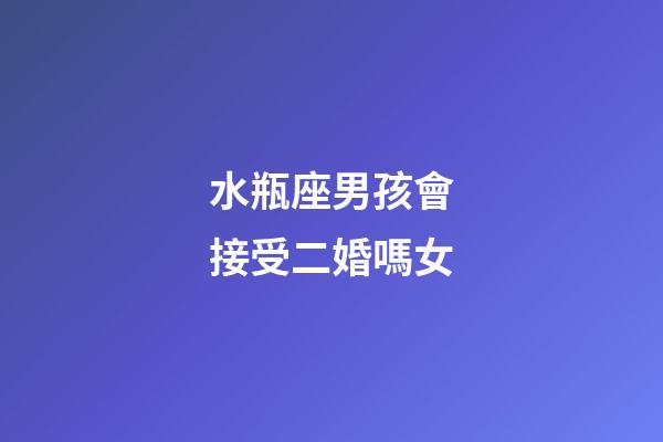 水瓶座男孩會接受二婚嗎女-第1張-星座運勢-玄機派