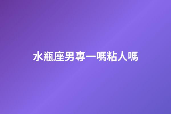 水瓶座男專一嗎粘人嗎-第1張-星座運勢-玄機派