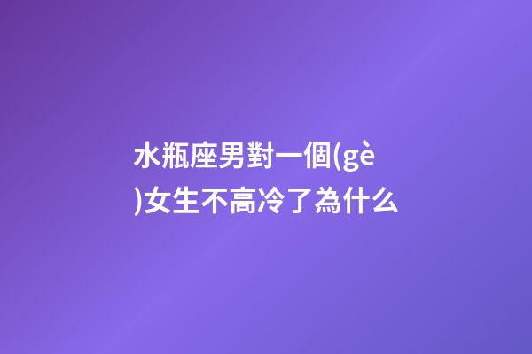 水瓶座男對一個(gè)女生不高冷了為什么-第1張-星座運(yùn)勢-玄機(jī)派