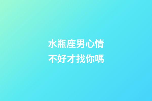 水瓶座男心情不好才找你嗎-第1張-星座運勢-玄機派