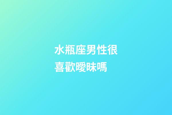 水瓶座男性很喜歡曖昧嗎-第1張-星座運勢-玄機派