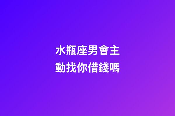 水瓶座男會主動找你借錢嗎-第1張-星座運勢-玄機派