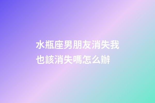 水瓶座男朋友消失我也該消失嗎怎么辦-第1張-星座運勢-玄機派