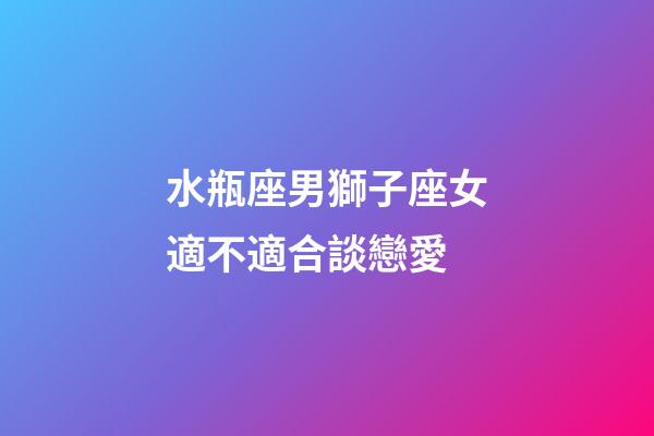 水瓶座男獅子座女適不適合談戀愛-第1張-星座運勢-玄機派