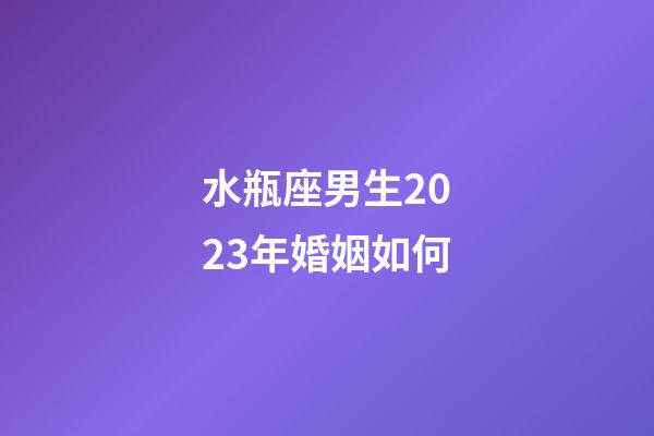 水瓶座男生2023年婚姻如何-第1張-星座運(yùn)勢-玄機(jī)派
