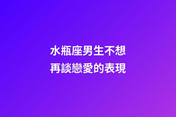 水瓶座男生不想再談戀愛的表現-第1張-星座運勢-玄機派