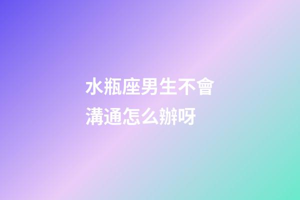 水瓶座男生不會溝通怎么辦呀-第1張-星座運勢-玄機派