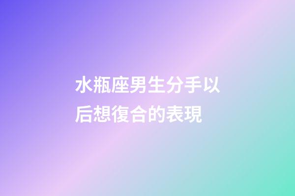 水瓶座男生分手以后想復合的表現-第1張-星座運勢-玄機派