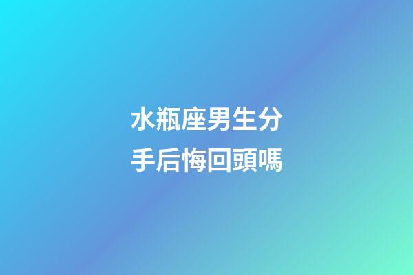 水瓶座男生分手后悔回頭嗎-第1張-星座運勢-玄機派