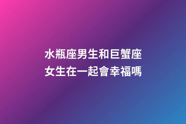 水瓶座男生和巨蟹座女生在一起會幸福嗎-第1張-星座運勢-玄機派