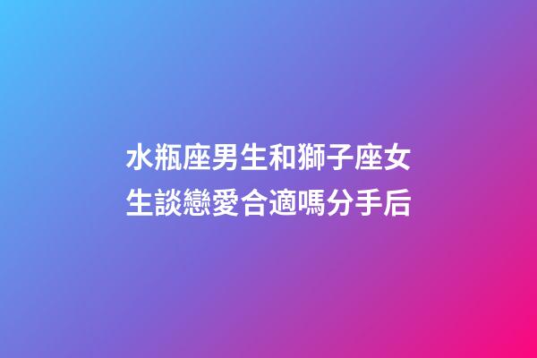 水瓶座男生和獅子座女生談戀愛合適嗎分手后-第1張-星座運勢-玄機派