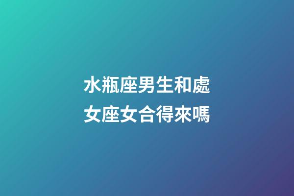 水瓶座男生和處女座女合得來嗎-第1張-星座運勢-玄機派