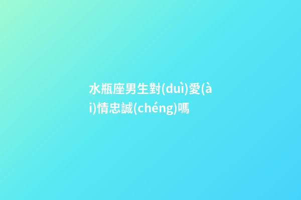 水瓶座男生對(duì)愛(ài)情忠誠(chéng)嗎-第1張-星座運(yùn)勢(shì)-玄機(jī)派