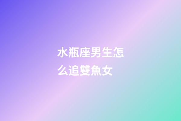 水瓶座男生怎么追雙魚女-第1張-星座運勢-玄機派