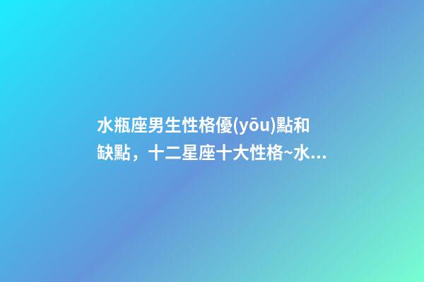 水瓶座男生性格優(yōu)點和缺點，十二星座十大性格~水瓶座-第1張-觀點-玄機派