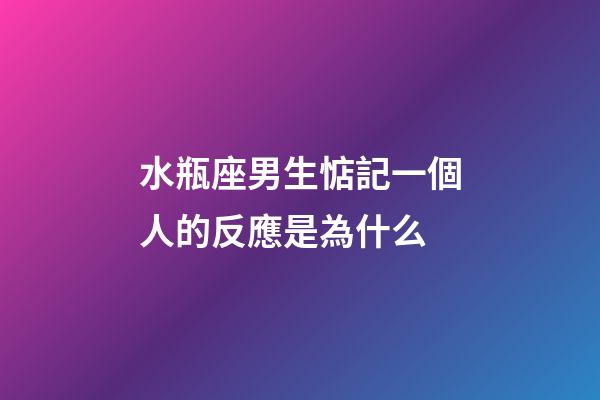水瓶座男生惦記一個人的反應是為什么-第1張-星座運勢-玄機派