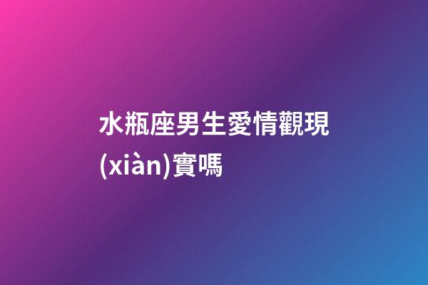 水瓶座男生愛情觀現(xiàn)實嗎-第1張-星座運勢-玄機派