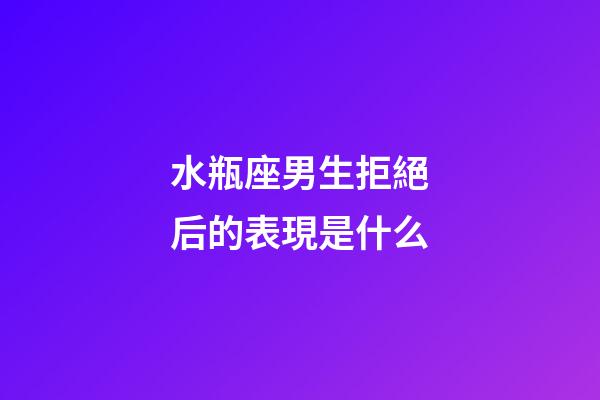 水瓶座男生拒絕后的表現是什么-第1張-星座運勢-玄機派
