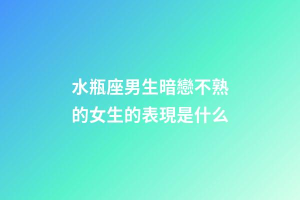 水瓶座男生暗戀不熟的女生的表現是什么-第1張-星座運勢-玄機派