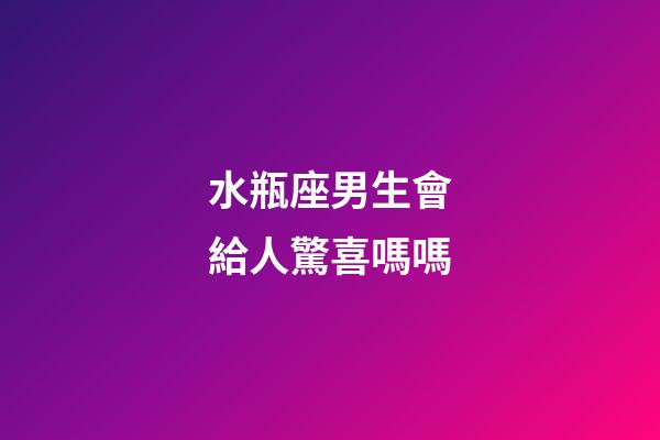 水瓶座男生會給人驚喜嗎嗎-第1張-星座運勢-玄機派