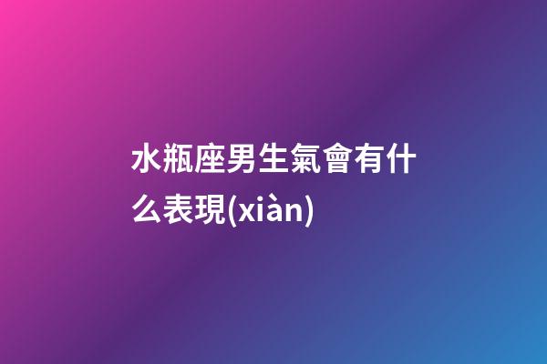 水瓶座男生氣會有什么表現(xiàn)-第1張-星座運(yùn)勢-玄機(jī)派