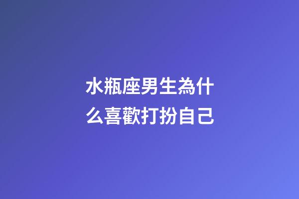 水瓶座男生為什么喜歡打扮自己-第1張-星座運勢-玄機派