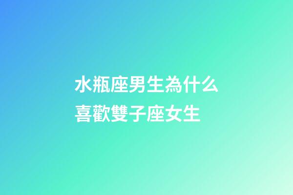 水瓶座男生為什么喜歡雙子座女生-第1張-星座運勢-玄機派