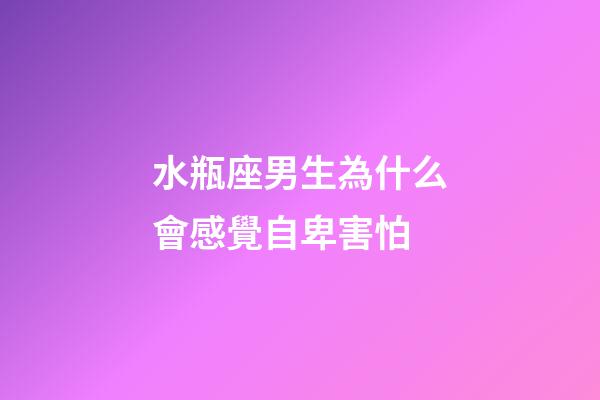 水瓶座男生為什么會感覺自卑害怕-第1張-星座運勢-玄機派