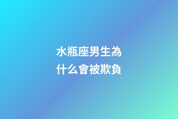 水瓶座男生為什么會被欺負-第1張-星座運勢-玄機派